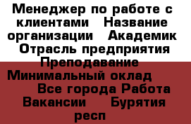 Менеджер по работе с клиентами › Название организации ­ Академик › Отрасль предприятия ­ Преподавание › Минимальный оклад ­ 30 000 - Все города Работа » Вакансии   . Бурятия респ.